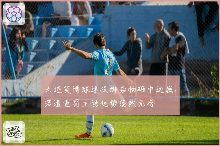 大连英博球迷投掷杂物砸中边裁，若遭重罚主场优势荡然无存