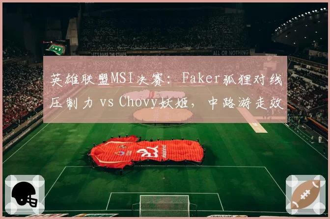 英雄联盟MSI决赛：Faker狐狸对线压制力 vs Chovy妖姬，中路游走效率数据对比