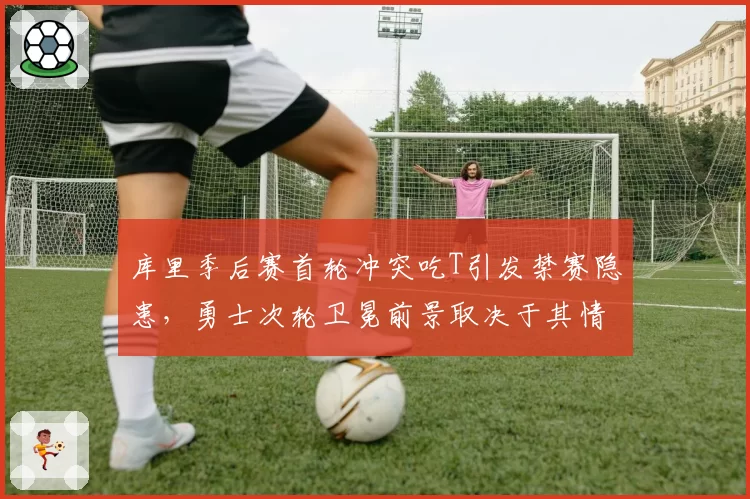 库里季后赛首轮冲突吃T引发禁赛隐患,勇士次轮卫冕前景取决于其情绪控制