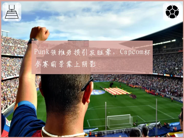 Punk颈椎劳损引发眩晕，Capcom杯参赛前景蒙上阴影