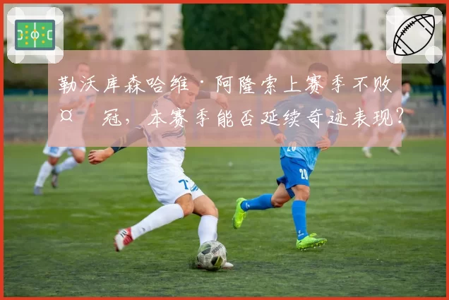 勒沃库森哈维·阿隆索上赛季不败夺冠，本赛季能否延续奇迹表现？