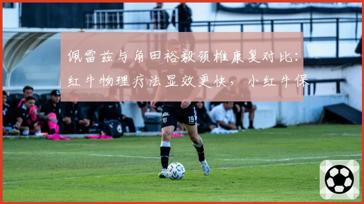佩雷兹与角田裕毅颈椎康复对比：红牛物理疗法显效更快，小红牛保守治疗拖慢进度