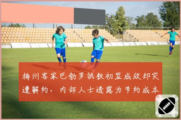 梅州客家巴勃罗执教初显成效却突遭解约，内部人士透露为节约成本