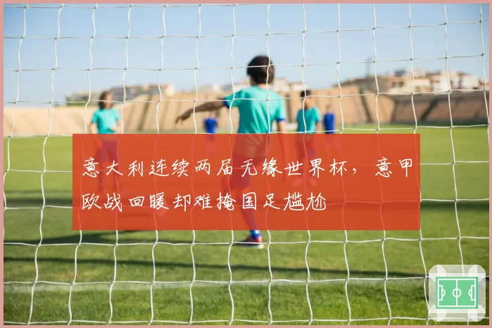意大利连续两届无缘世界杯，意甲欧战回暖却难掩国足尴尬