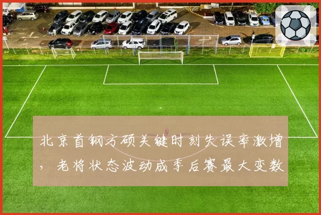 北京首钢方硕关键时刻失误率激增，老将状态波动成季后赛最大变数