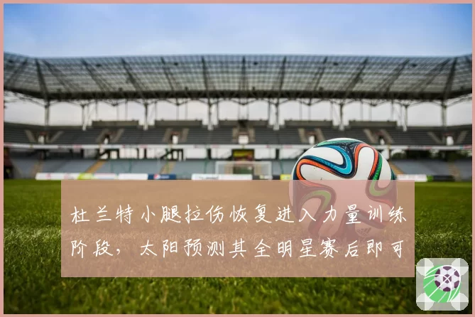 杜兰特小腿拉伤恢复进入力量训练阶段，太阳预测其全明星赛后即可复出