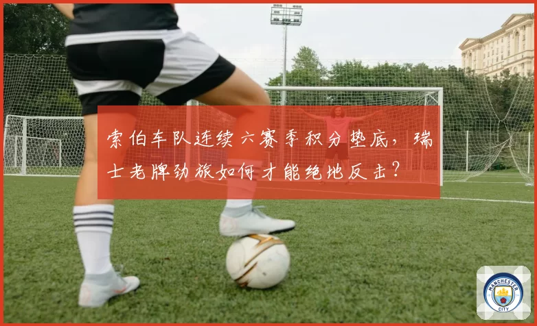索伯车队连续六赛季积分垫底，瑞士老牌劲旅如何才能绝地反击？