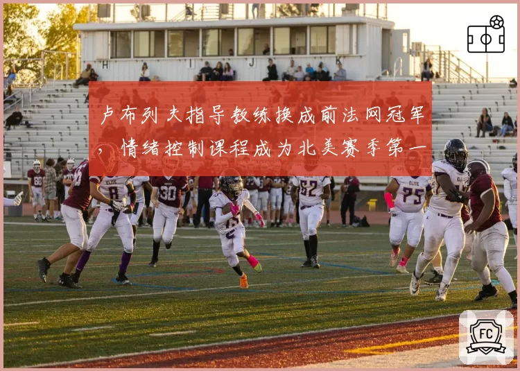 卢布列夫指导教练换成前法网冠军，情绪控制课程成为北美赛季第一课题