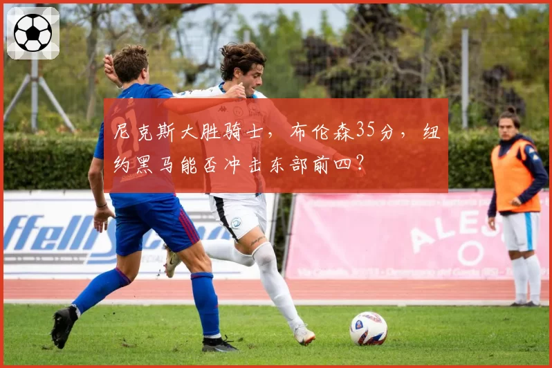 尼克斯大胜骑士，布伦森35分，纽约黑马能否冲击东部前四？