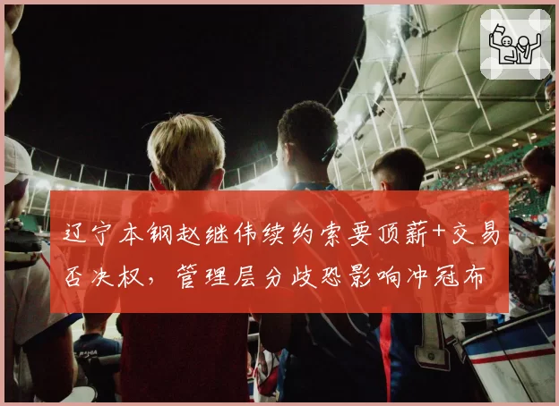 辽宁本钢赵继伟续约索要顶薪+交易否决权，管理层分歧恐影响冲冠布局