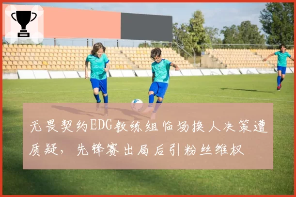 无畏契约EDG教练组临场换人决策遭质疑，先锋赛出局后引粉丝维权