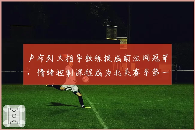 卢布列夫指导教练换成前法网冠军，情绪控制课程成为北美赛季第一课题