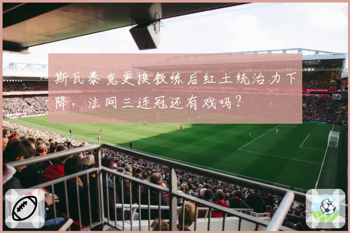 斯瓦泰克更换教练后红土统治力下降,法网三连冠还有戏吗?