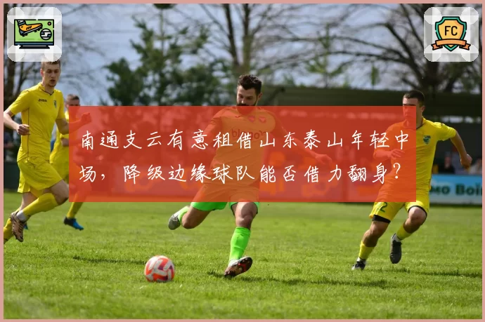南通支云有意租借山东泰山年轻中场，降级边缘球队能否借力翻身？
