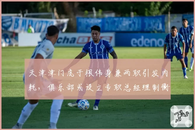 天津津门虎于根伟身兼两职引发内耗，俱乐部或设立专职总经理制衡