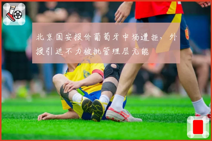 北京国安报价葡萄牙中场遭拒，外援引进不力被批管理层无能