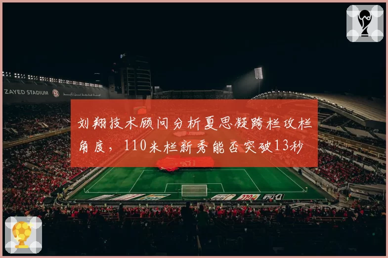刘翔技术顾问分析夏思凝跨栏攻栏角度，110米栏新秀能否突破13秒