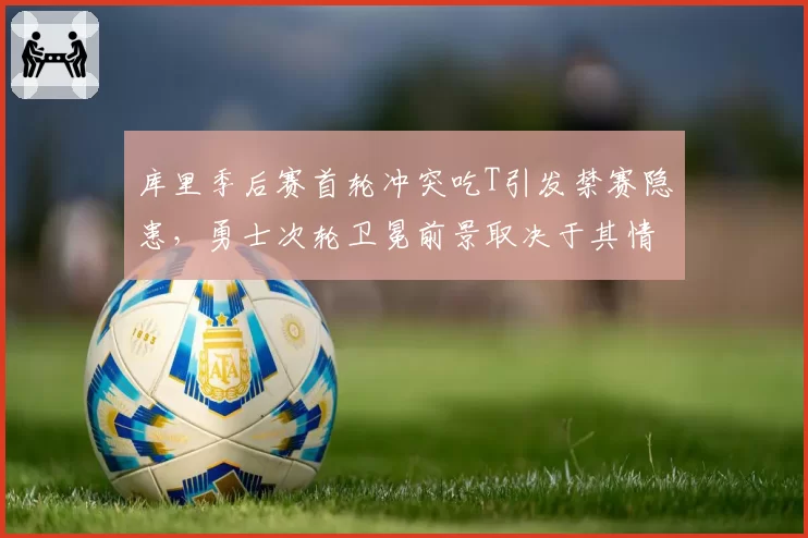 库里季后赛首轮冲突吃T引发禁赛隐患，勇士次轮卫冕前景取决于其情绪控制