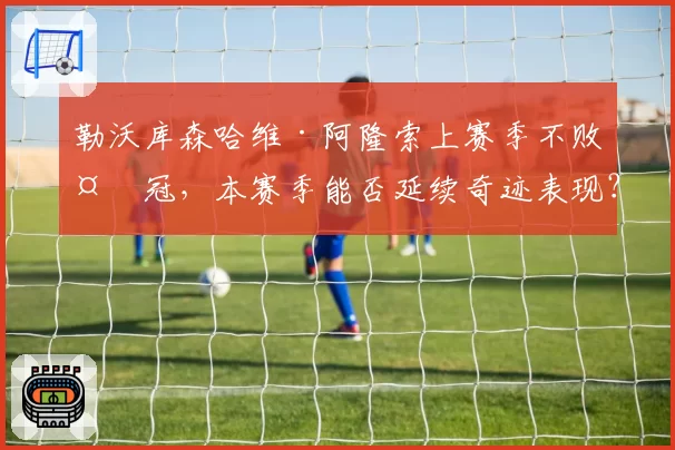 勒沃库森哈维·阿隆索上赛季不败夺冠，本赛季能否延续奇迹表现？