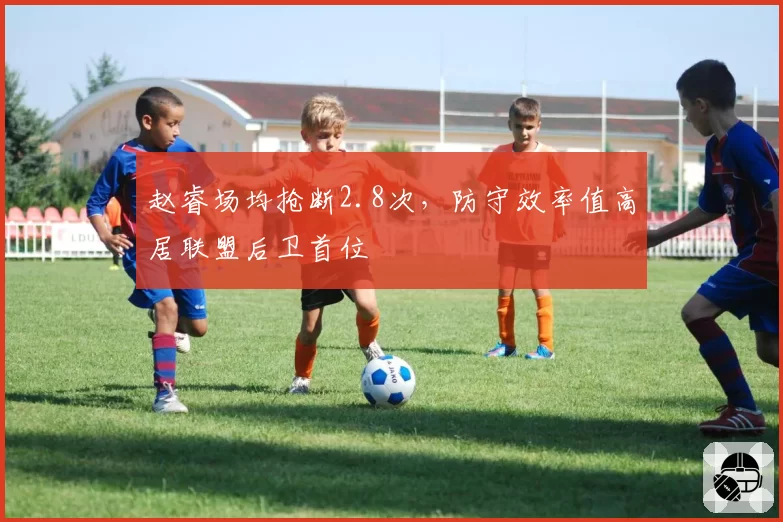 赵睿场均抢断2.8次，防守效率值高居联盟后卫首位