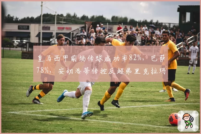 皇马西甲前场传球成功率82%，巴萨78%，安切洛蒂传控反超弗里克拉玛西亚哲学