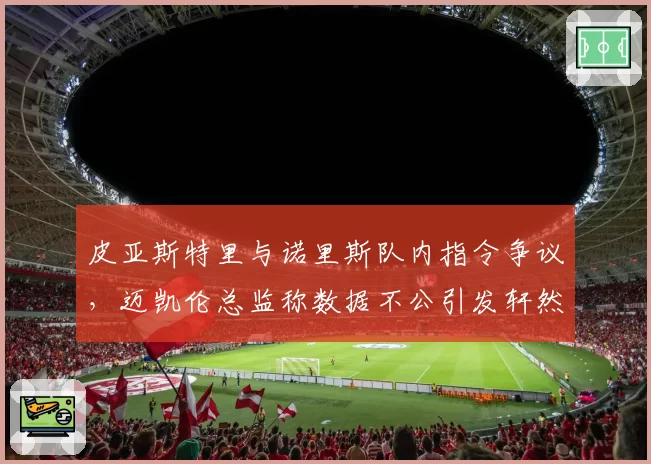 皮亚斯特里与诺里斯队内指令争议，迈凯伦总监称数据不公引发轩然大波