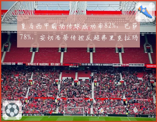 皇马西甲前场传球成功率82%，巴萨78%，安切洛蒂传控反超弗里克拉玛西亚哲学