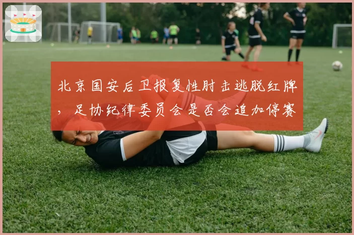 北京国安后卫报复性肘击逃脱红牌，足协纪律委员会是否会追加停赛？