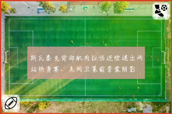 斯瓦泰克背部肌肉拉伤连续退出两站热身赛，美网卫冕前景蒙阴影