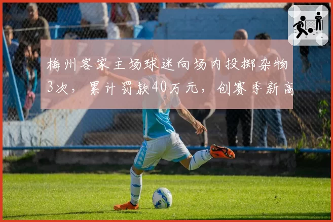 梅州客家主场球迷向场内投掷杂物3次，累计罚款40万元，创赛季新高