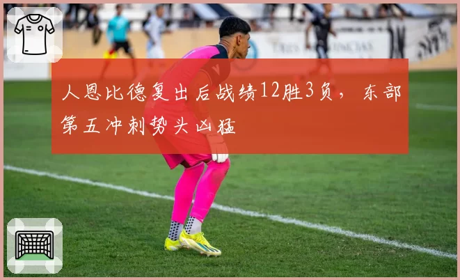 人恩比德复出后战绩12胜3负，东部第五冲刺势头凶猛