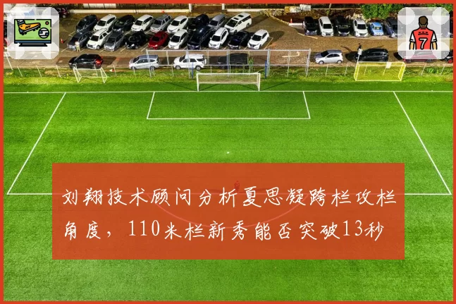 刘翔技术顾问分析夏思凝跨栏攻栏角度，110米栏新秀能否突破13秒