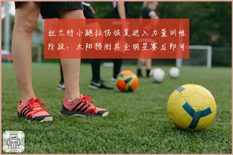 杜兰特小腿拉伤恢复进入力量训练阶段，太阳预测其全明星赛后即可复出