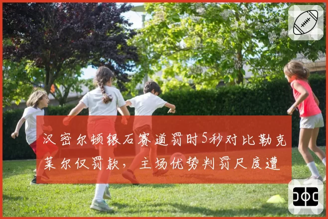 汉密尔顿银石赛道罚时5秒对比勒克莱尔仅罚款，主场优势判罚尺度遭质疑