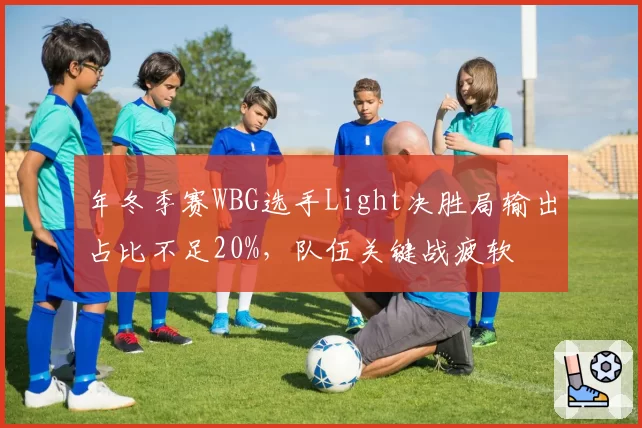 年冬季赛WBG选手Light决胜局输出占比不足20%，队伍关键战疲软