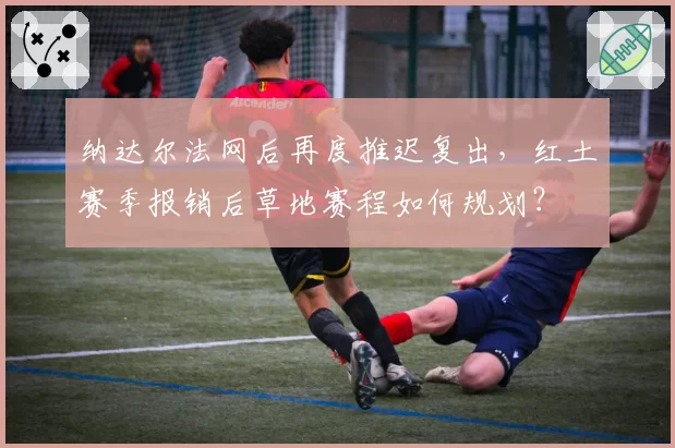纳达尔法网后再度推迟复出，红土赛季报销后草地赛程如何规划？