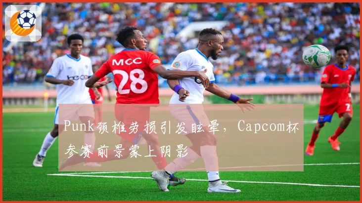 Punk颈椎劳损引发眩晕，Capcom杯参赛前景蒙上阴影