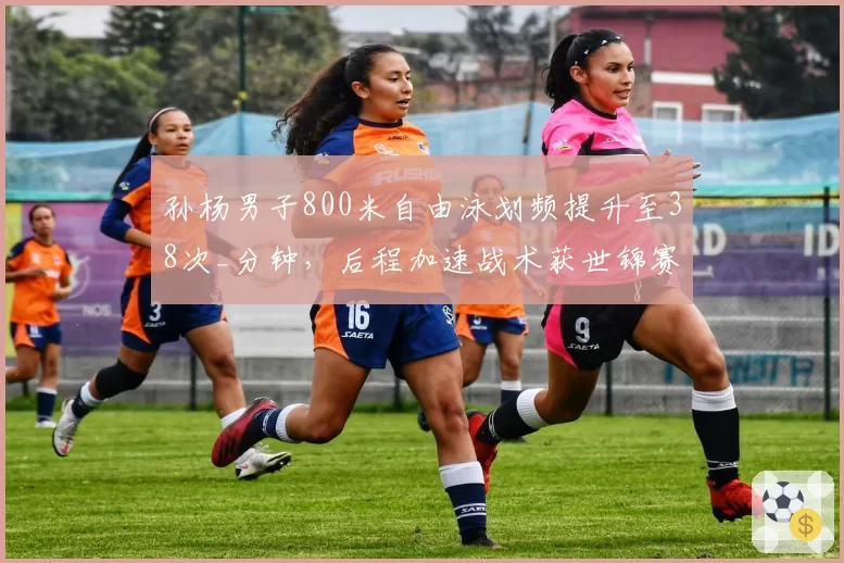 孙杨男子800米自由泳划频提升至38次_分钟，后程加速战术获世锦赛金牌