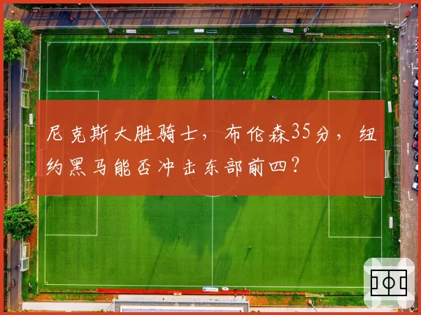尼克斯大胜骑士，布伦森35分，纽约黑马能否冲击东部前四？