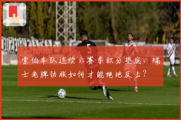 索伯车队连续六赛季积分垫底，瑞士老牌劲旅如何才能绝地反击？