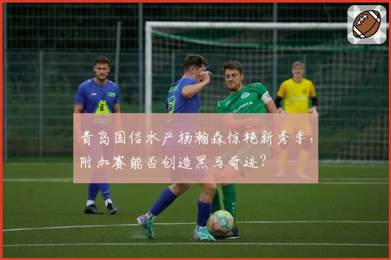 青岛国信水产杨瀚森惊艳新秀季，附加赛能否创造黑马奇迹？
