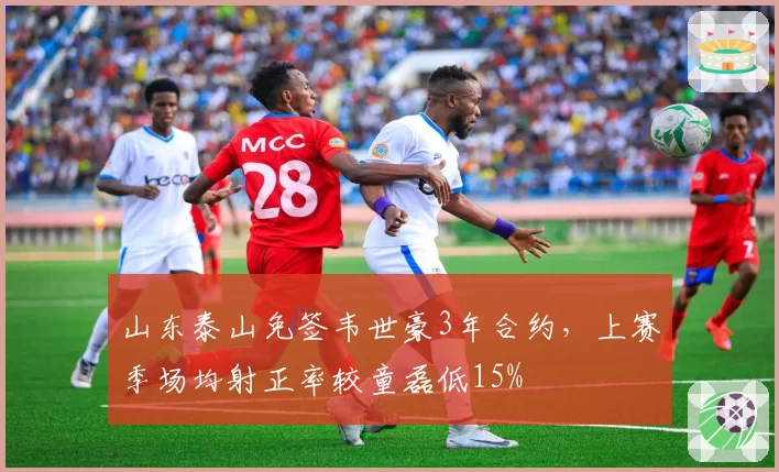 山东泰山免签韦世豪3年合约，上赛季场均射正率较童磊低15%