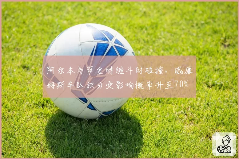 阿尔本与萨金特缠斗时碰撞，威廉姆斯车队积分受影响概率升至70%