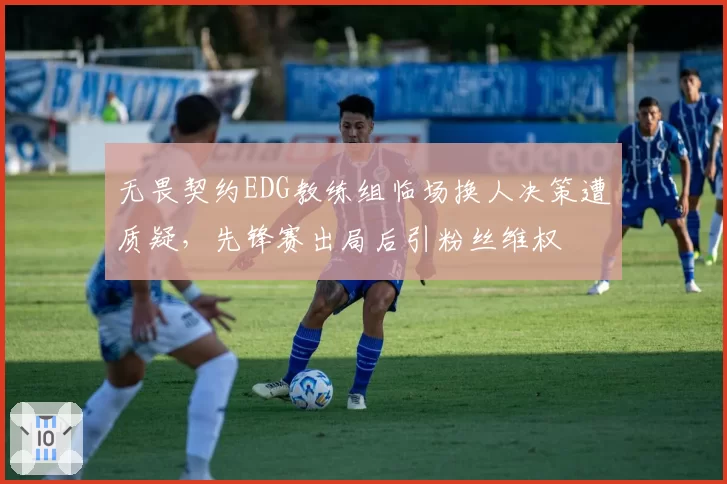 无畏契约EDG教练组临场换人决策遭质疑，先锋赛出局后引粉丝维权