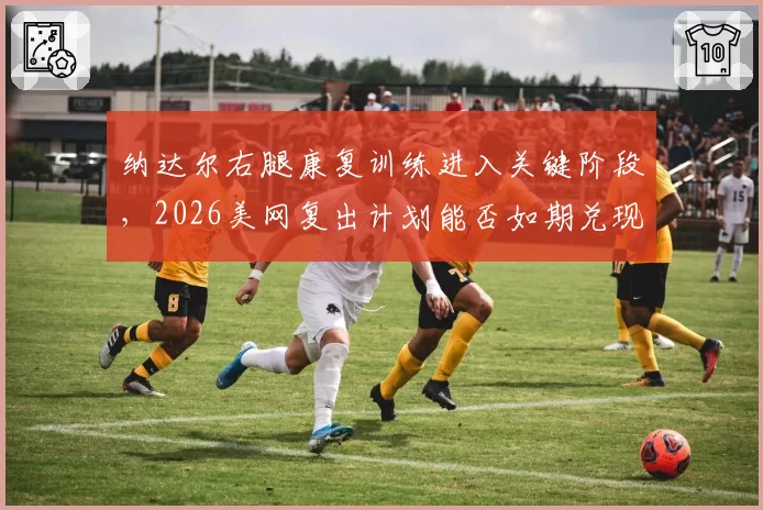 纳达尔右腿康复训练进入关键阶段，2026美网复出计划能否如期兑现？