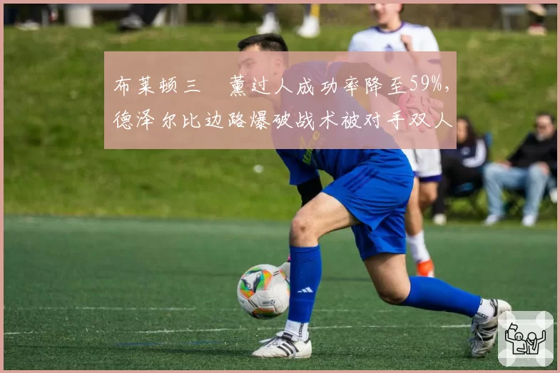 布莱顿三笘薰过人成功率降至59%，德泽尔比边路爆破战术被对手双人包夹破解