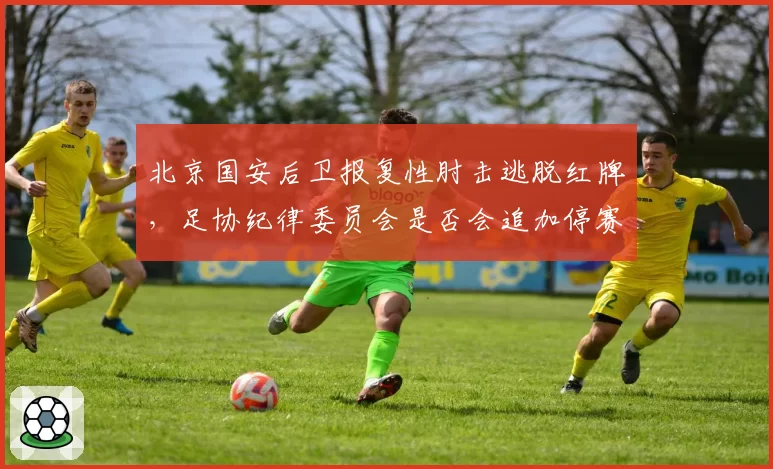 北京国安后卫报复性肘击逃脱红牌，足协纪律委员会是否会追加停赛？