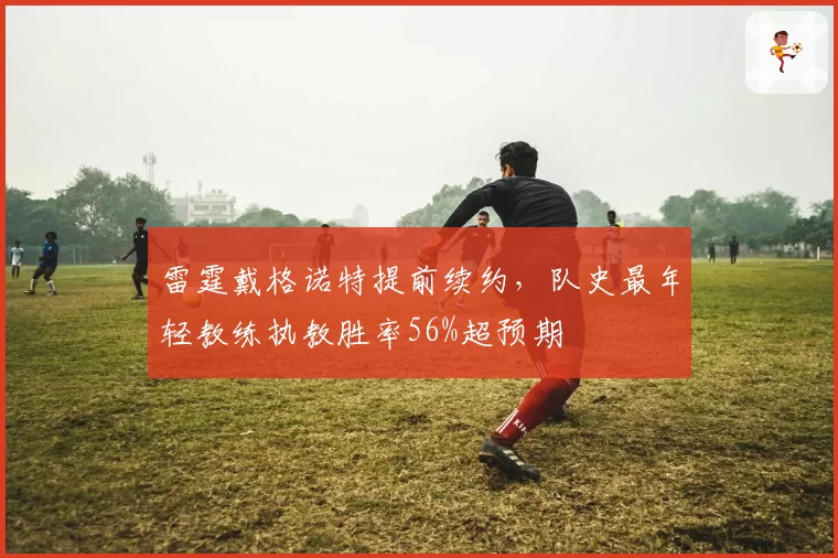 雷霆戴格诺特提前续约，队史最年轻教练执教胜率56%超预期