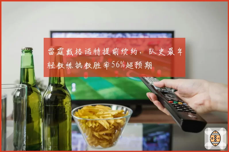 雷霆戴格诺特提前续约，队史最年轻教练执教胜率56%超预期