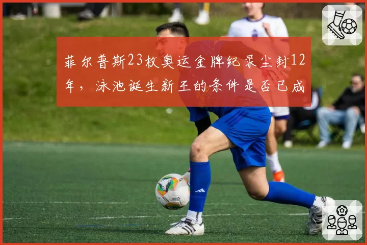 菲尔普斯23枚奥运金牌纪录尘封12年，泳池诞生新王的条件是否已成熟？